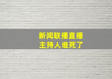 新闻联播直播 主持人谁死了